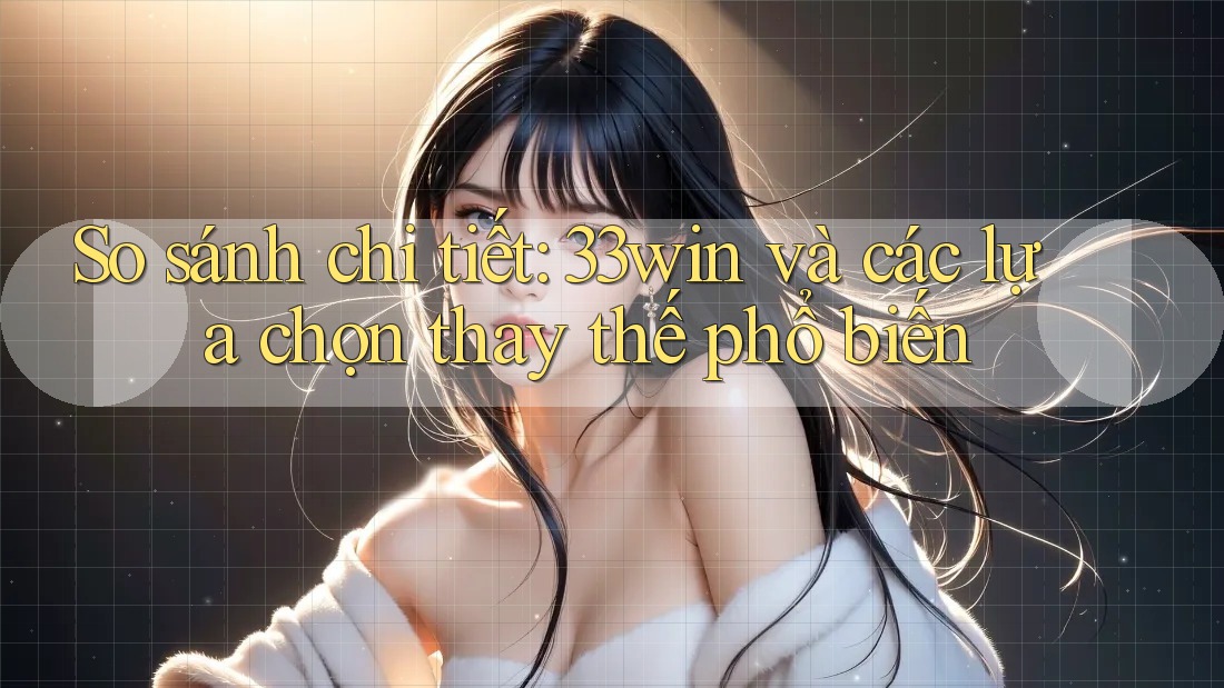 So sánh chi tiết: 33win và các lựa chọn thay thế phổ biến