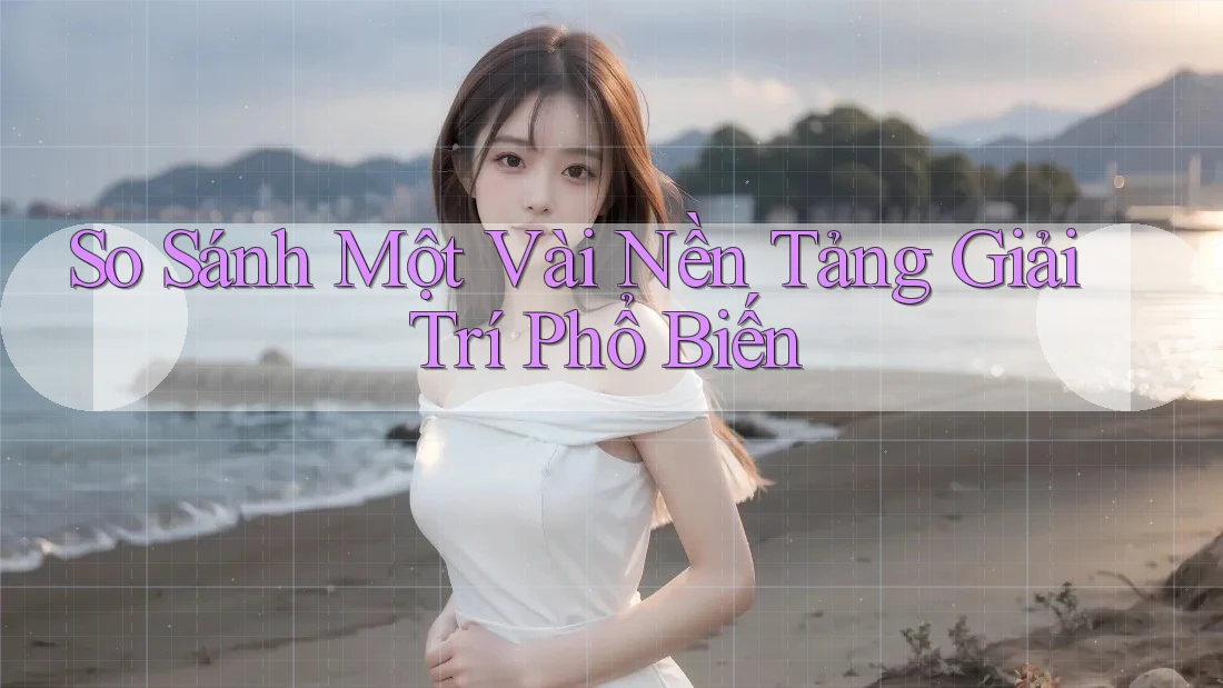 So Sánh Một Vài Nền Tảng Giải Trí Phổ Biến