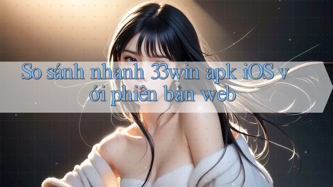 So sánh nhanh 33win apk iOS với phiên bản web