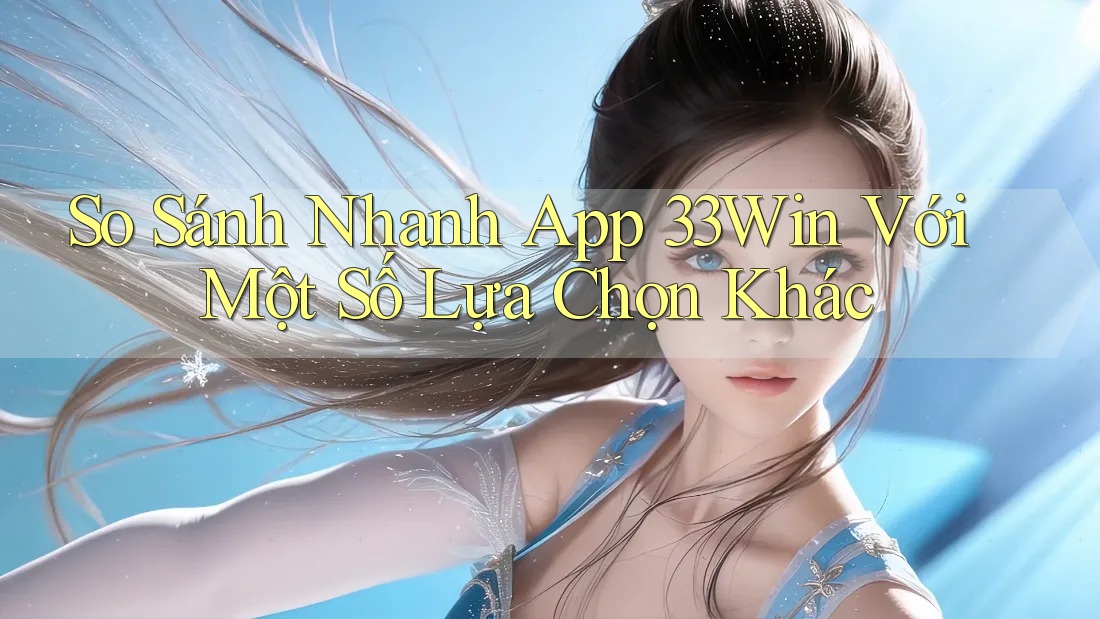 So Sánh Nhanh App 33Win Với Một Số Lựa Chọn Khác