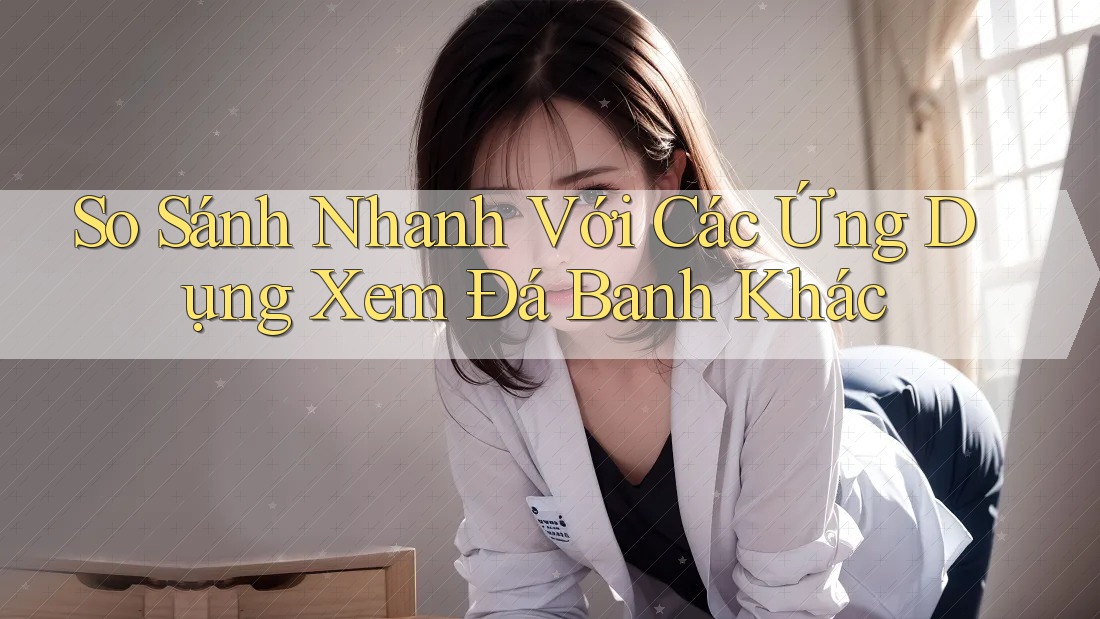 So Sánh Nhanh Với Các Ứng Dụng Xem Đá Banh Khác So Sánh Nhanh Với Các Ứng Dụng Xem Đá Banh Khác