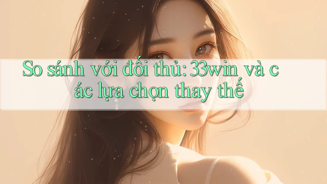 So sánh với đối thủ: 33win và các lựa chọn thay thế