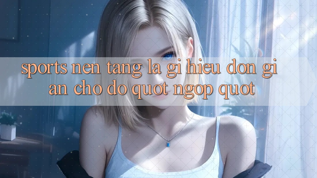 Sports Nền Tảng Là Gì? Hiểu Đơn Giản Cho Đỡ " Ngợp"