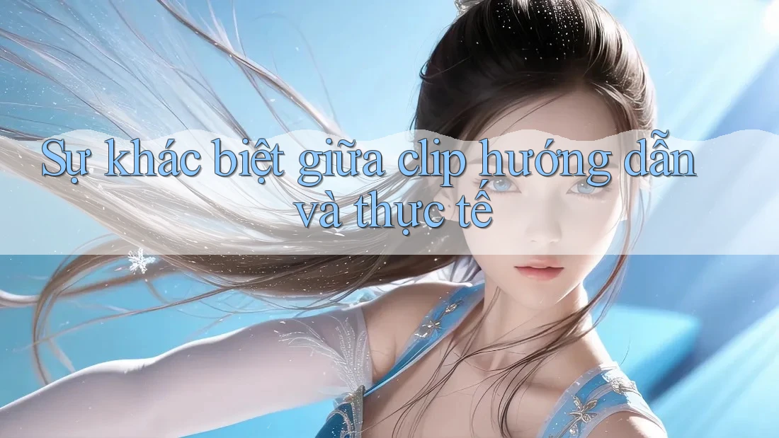 Sự khác biệt giữa clip hướng dẫn và thực tế