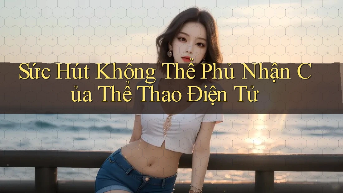 Sức Hút Không Thể Phủ Nhận Của Thể Thao Điện Tử Sức Hút Không Thể Phủ Nhận Của Thể Thao Điện Tử