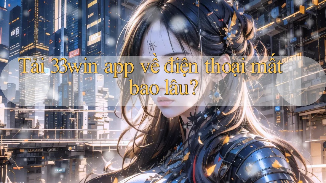 Tải 33win app về điện thoại mất bao lâu?