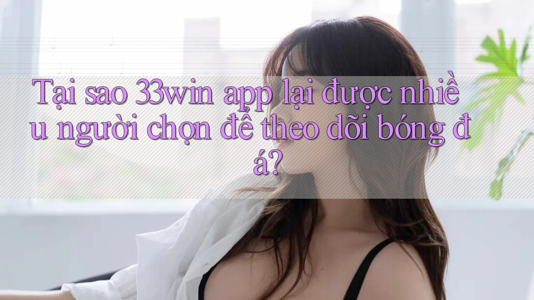 Tại sao 33win app lại được nhiều người chọn để theo dõi bóng đá?