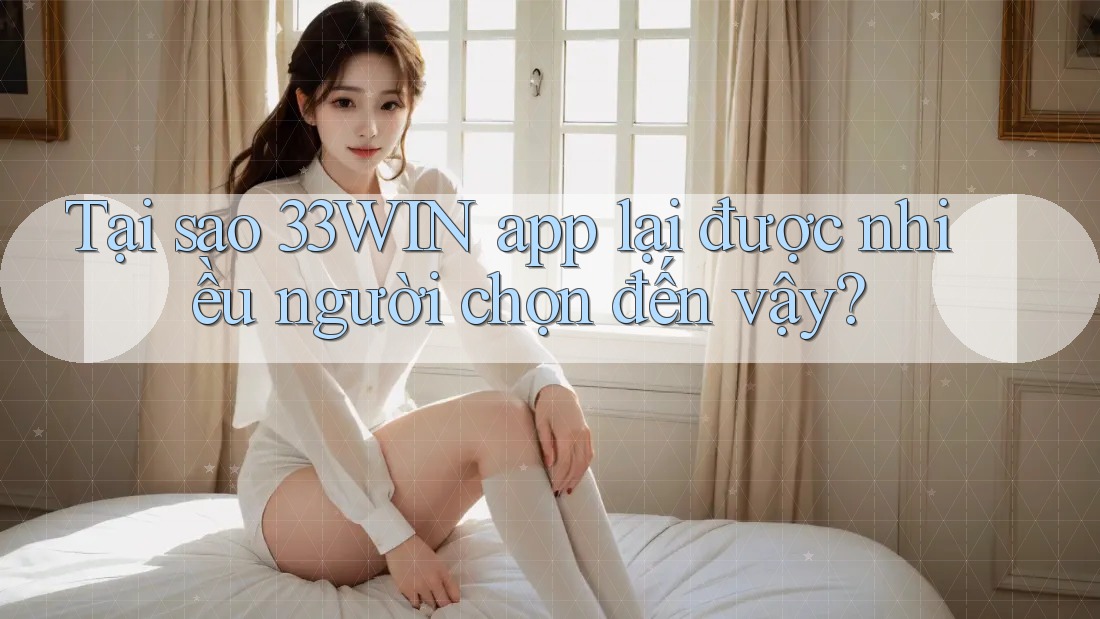 Tại sao 33WIN app lại được nhiều người chọn đến vậy?
