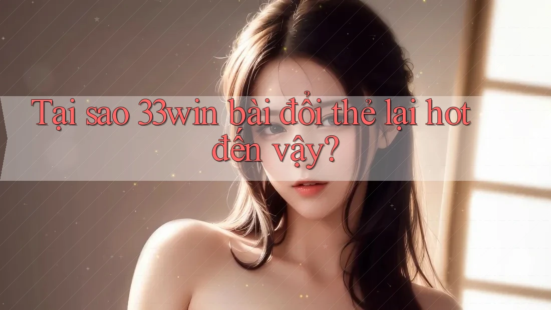 Tại sao 33win bài đổi thẻ lại hot đến vậy? Tại sao 33win bài đổi thẻ lại hot đến vậy?