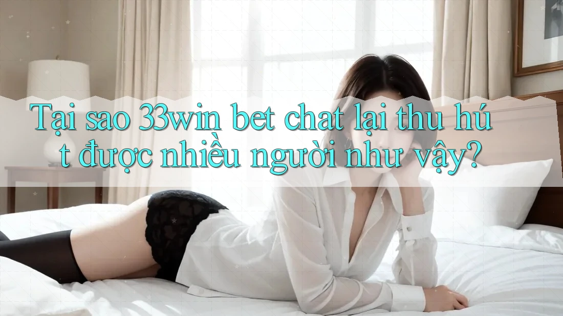 Tại sao 33win bet chat lại thu hút được nhiều người như vậy?