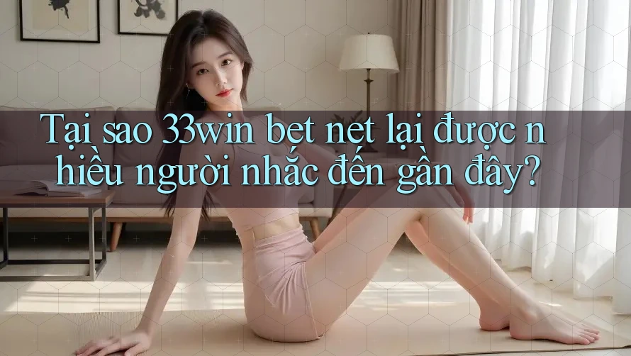Tại sao 33win bet net lại được nhiều người nhắc đến gần đây?