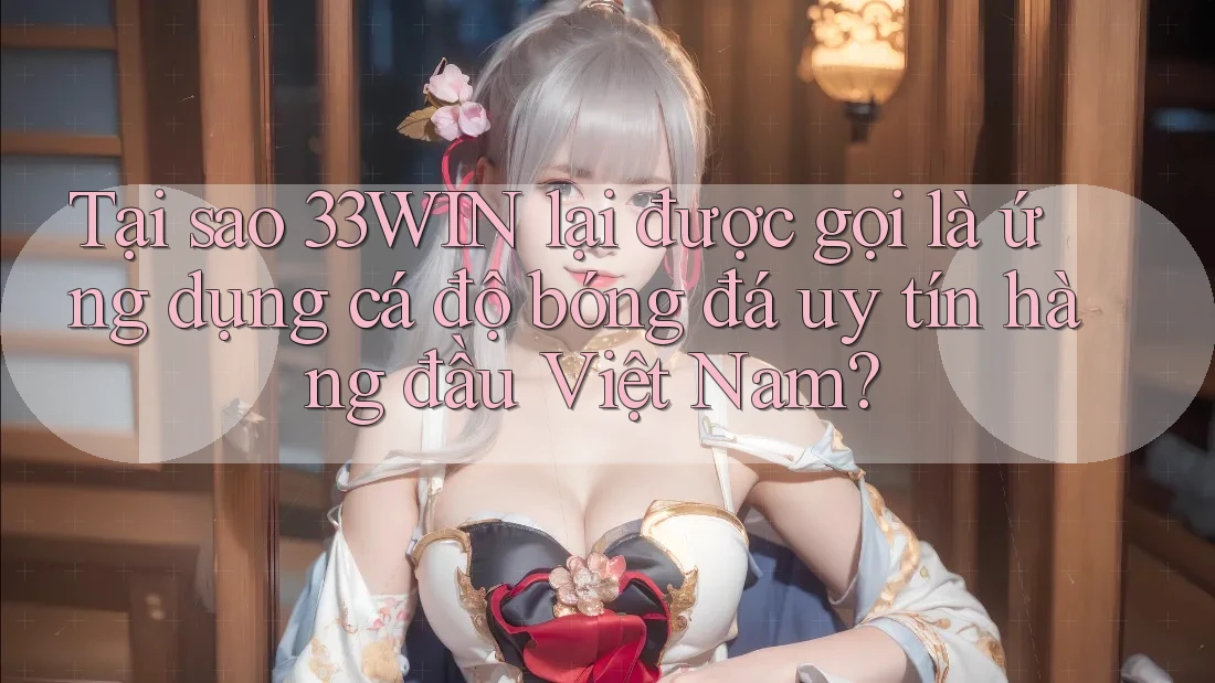 Tại sao 33WIN lại được gọi là ứng dụng cá độ bóng đá uy tín hàng đầu Việt Nam?