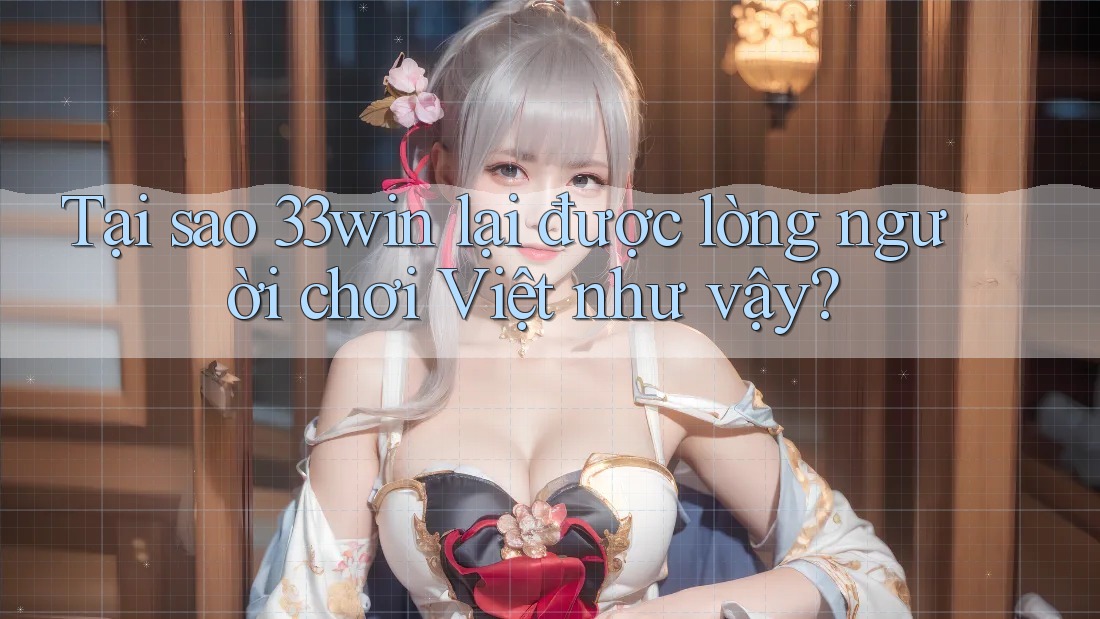Tại sao 33win lại được lòng người chơi Việt như vậy?