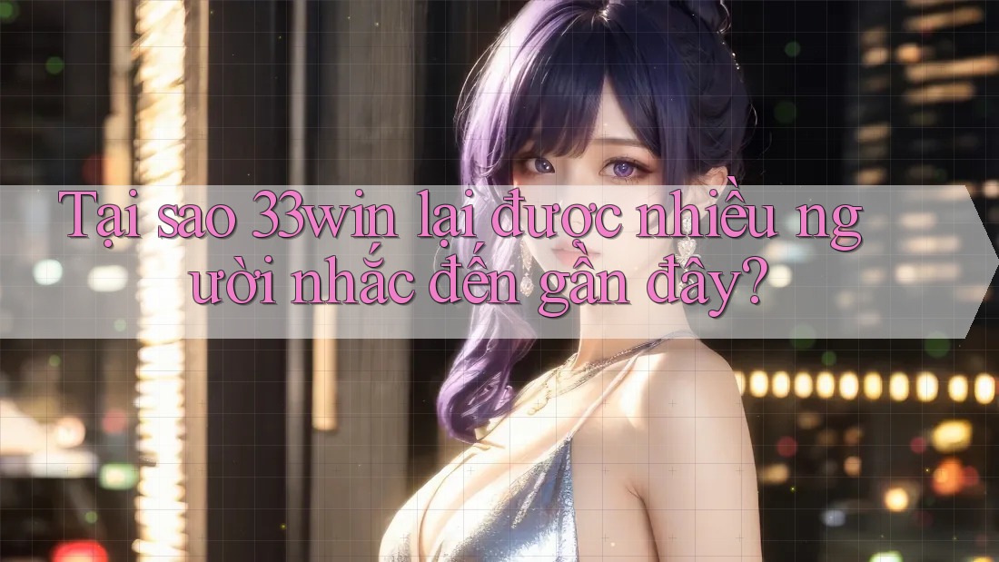 Tại sao 33win lại được nhiều người nhắc đến gần đây?
