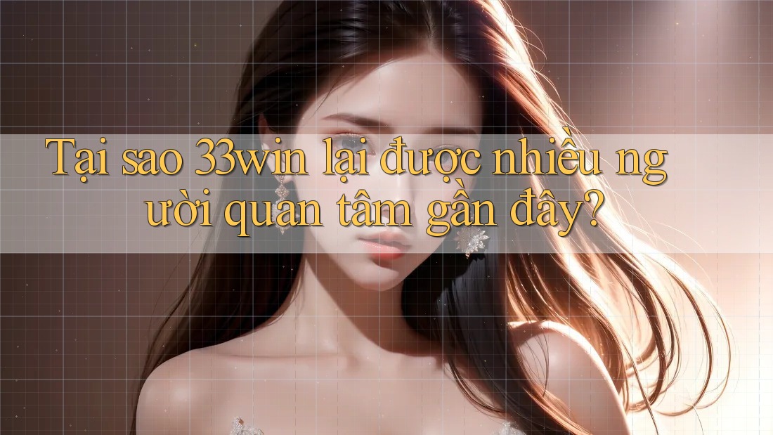Tại sao 33win lại được nhiều người quan tâm gần đây?