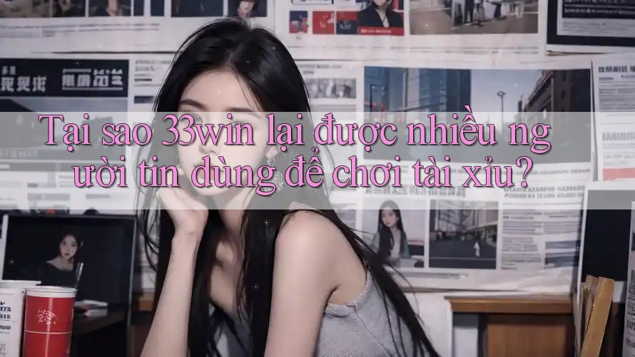 Tại sao 33win lại được nhiều người tin dùng để chơi tài xỉu?