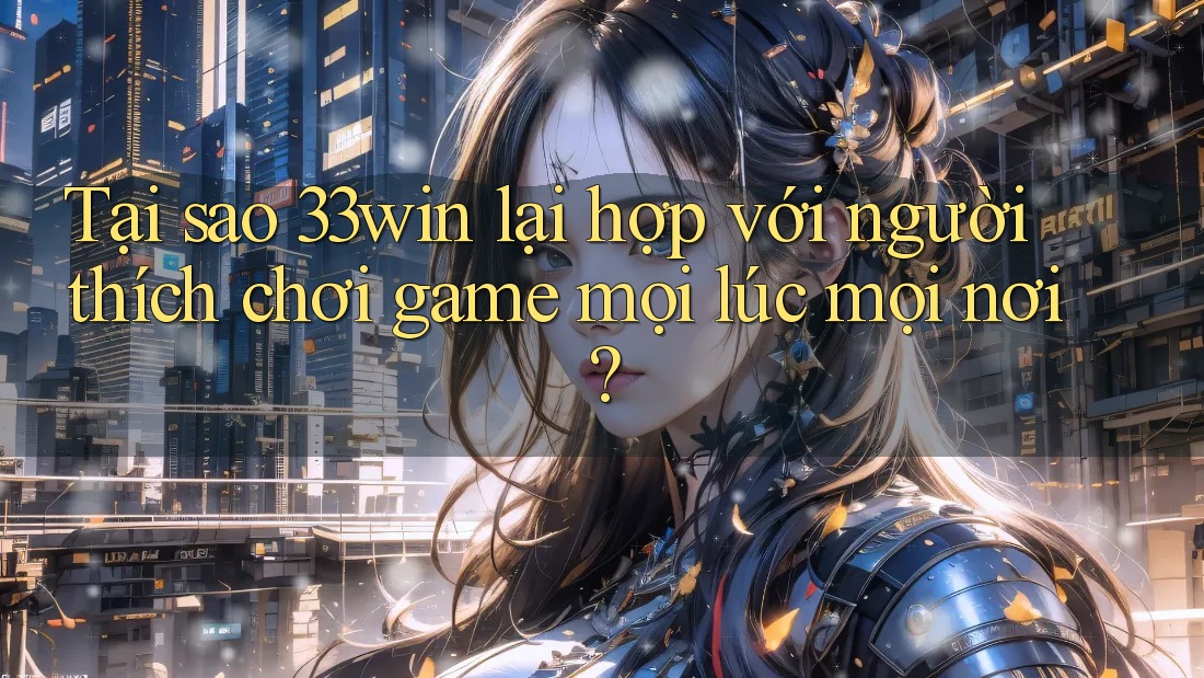Tại sao 33win lại hợp với người thích chơi game mọi lúc mọi nơi?