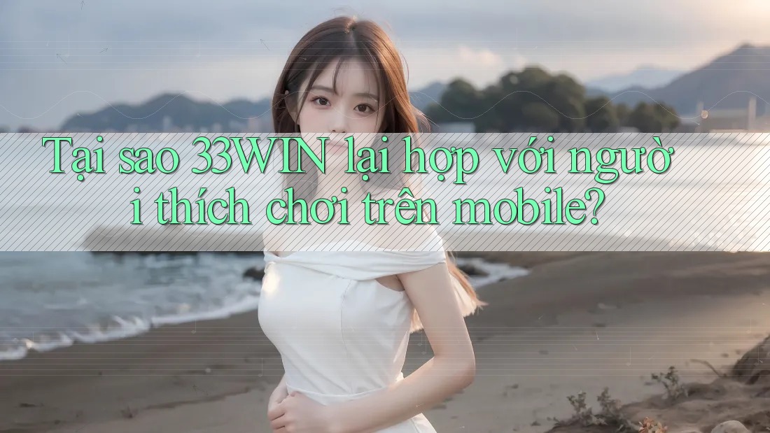 Tại sao 33WIN lại hợp với người thích chơi trên mobile? Tại sao 33WIN lại hợp với người thích chơi trên mobile?