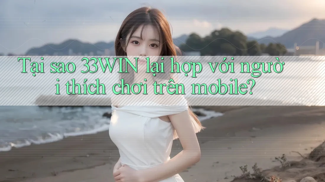 Tại sao 33WIN lại hợp với người thích chơi trên mobile?