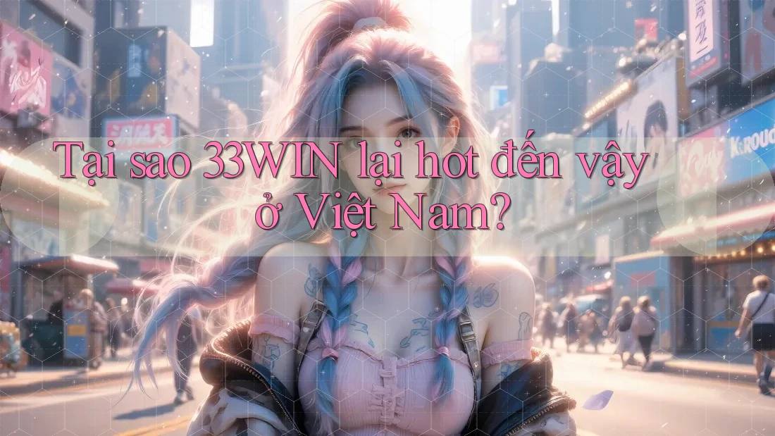 Tại sao 33WIN lại hot đến vậy ở Việt Nam?
