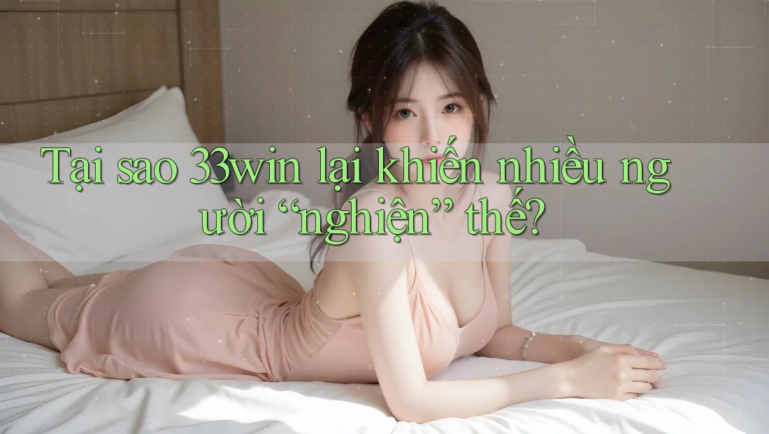 Tại sao 33win lại khiến nhiều người “nghiện” thế? Tại sao 33win lại khiến nhiều người “nghiện” thế?