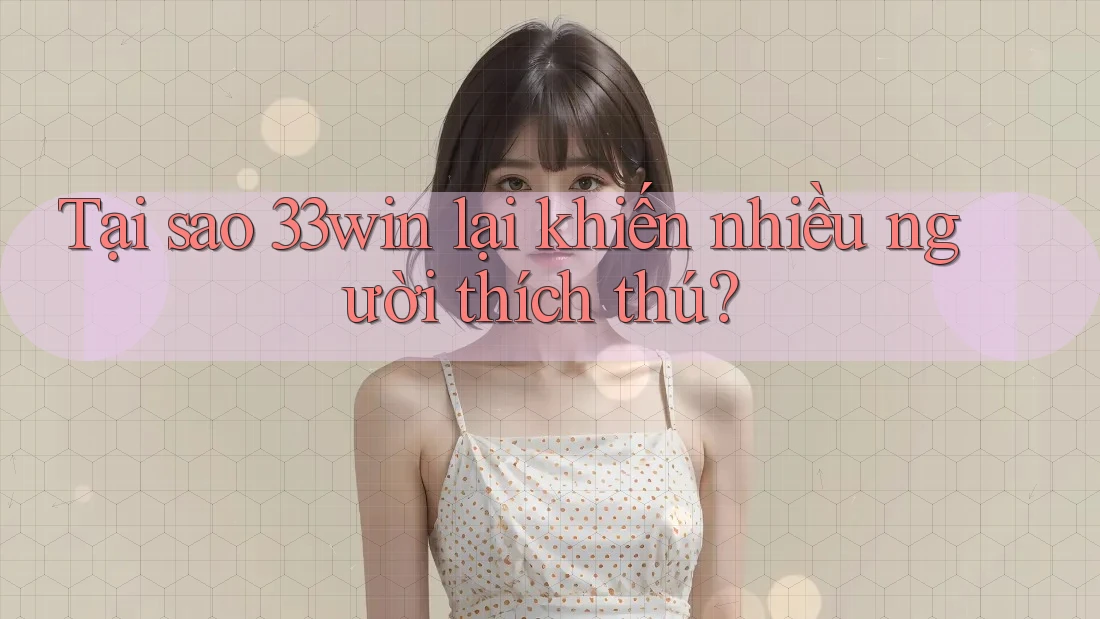 Tại sao 33win lại khiến nhiều người thích thú?
