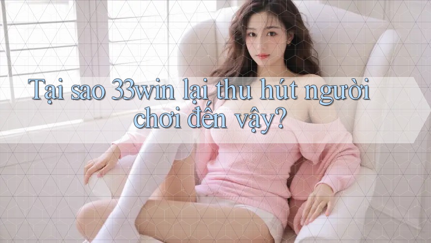 Tại sao 33win lại thu hút người chơi đến vậy?
