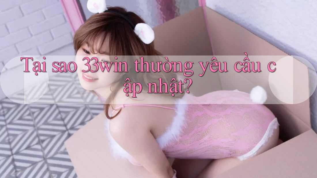 Tại sao 33win thường yêu cầu cập nhật?