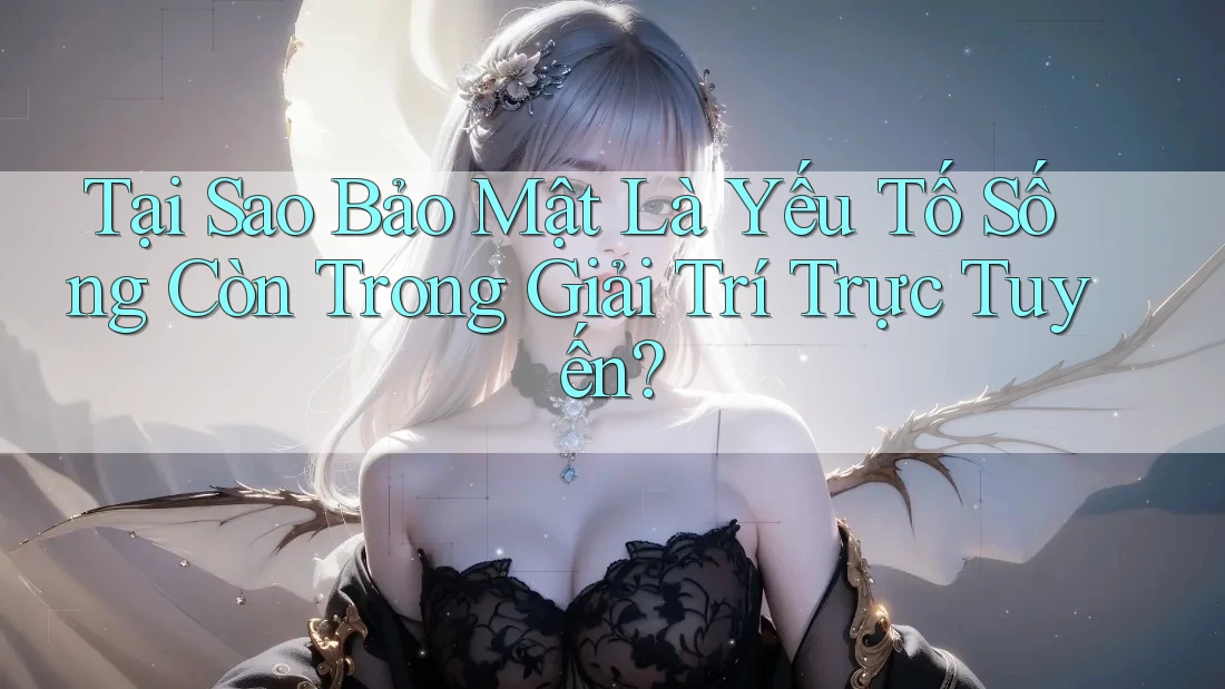Tại Sao Bảo Mật Là Yếu Tố Sống Còn Trong Giải Trí Trực Tuyến?
