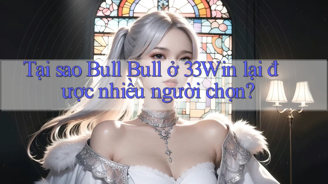 Tại sao Bull Bull ở 33Win lại được nhiều người chọn? Tại sao Bull Bull ở 33Win lại được nhiều người chọn?