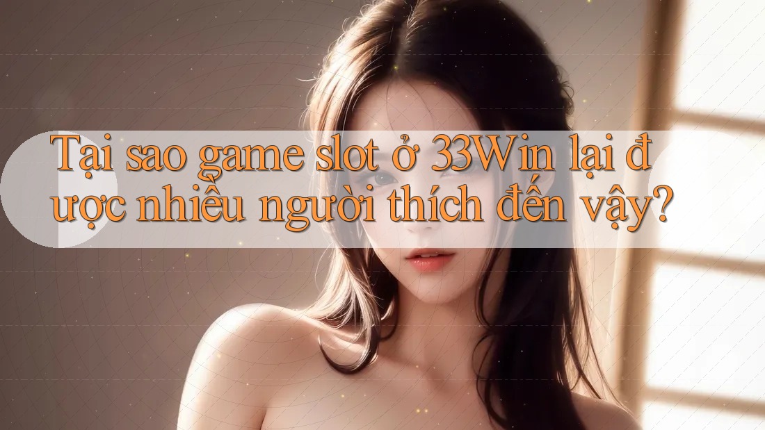 Tại sao game slot ở 33Win lại được nhiều người thích đến vậy?