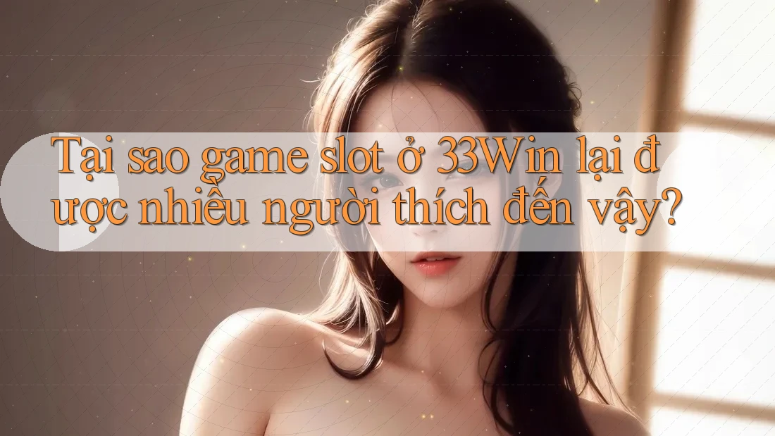 Tại sao game slot ở 33Win lại được nhiều người thích đến vậy?
