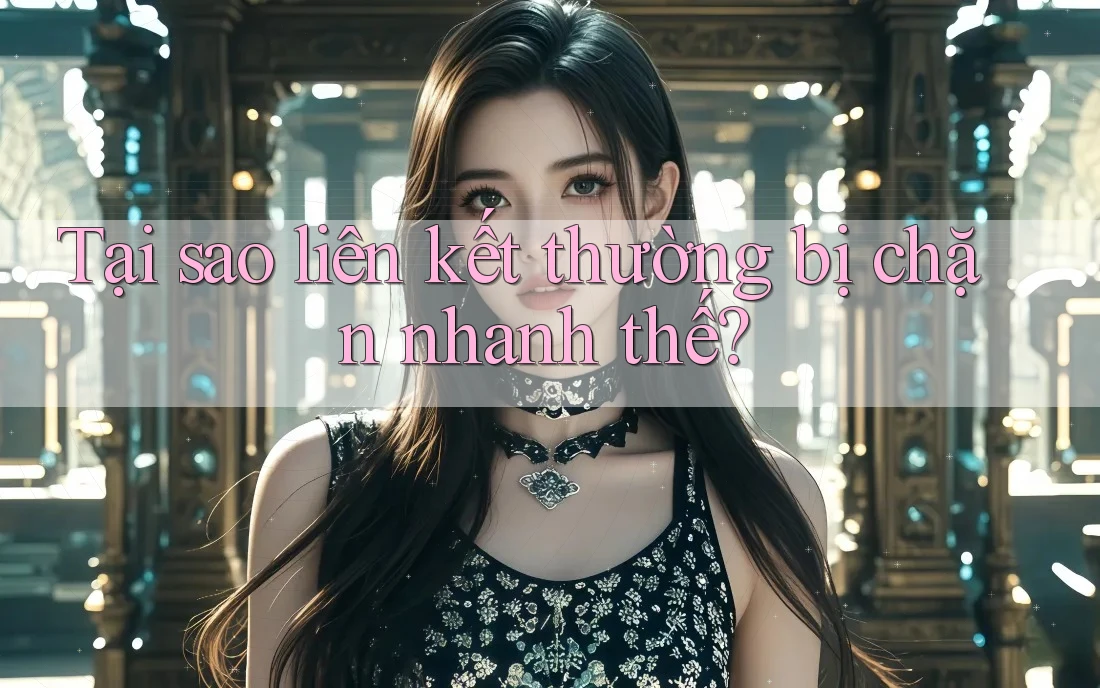 Tại sao liên kết thường bị chặn nhanh thế?