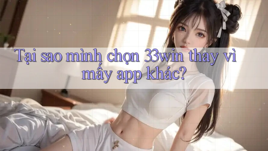 Tại sao mình chọn 33win thay vì mấy app khác?