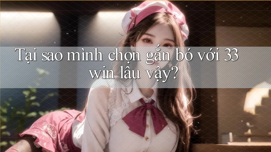 Tại sao mình chọn gắn bó với 33win lâu vậy?