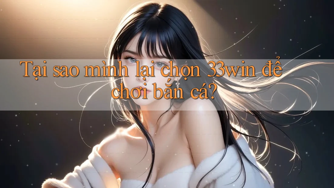 Tại sao mình lại chọn 33win để chơi bắn cá?