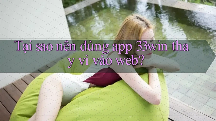 Tại sao nên dùng app 33win thay vì vào web?