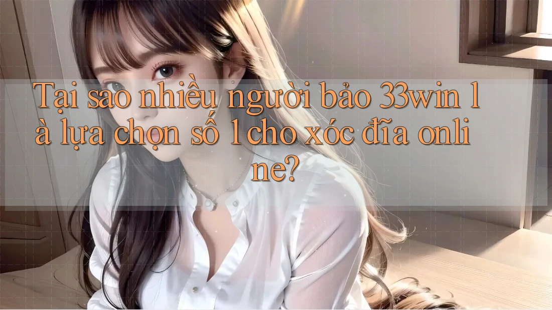 Tại sao nhiều người bảo 33win là lựa chọn số 1 cho xóc đĩa online?