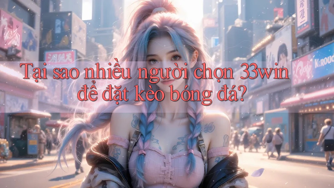Tại sao nhiều người chọn 33win để đặt kèo bóng đá?
