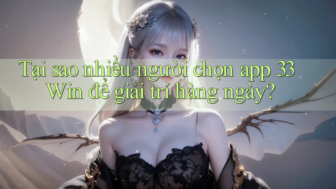 Tại sao nhiều người chọn app 33Win để giải trí hàng ngày?