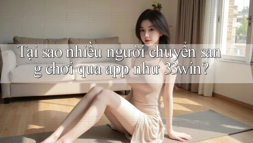 Tại sao nhiều người chuyển sang chơi qua app như 33win?