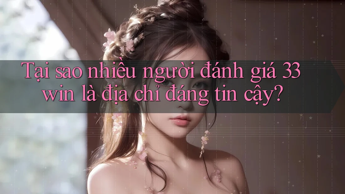 Tại sao nhiều người đánh giá 33win là địa chỉ đáng tin cậy?