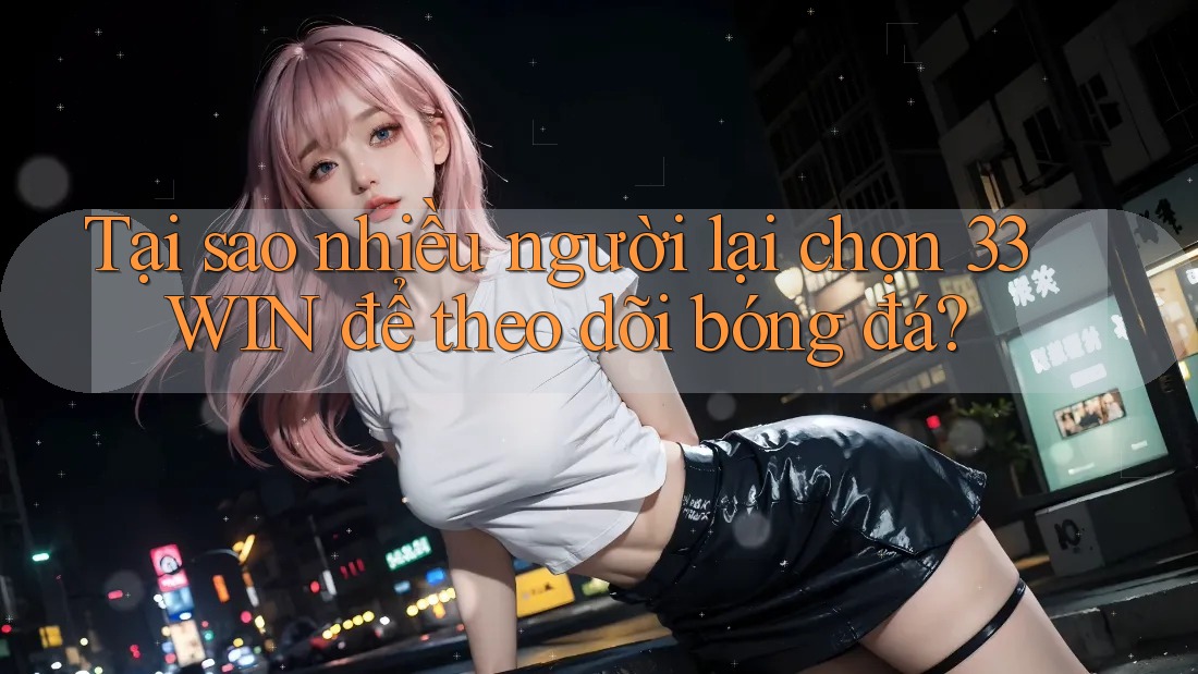 Tại sao nhiều người lại chọn 33WIN để theo dõi bóng đá? Tại sao nhiều người lại chọn 33WIN để theo dõi bóng đá?