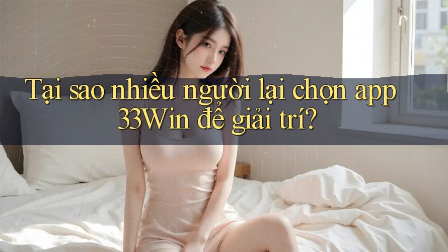 Tại sao nhiều người lại chọn app 33Win để giải trí?