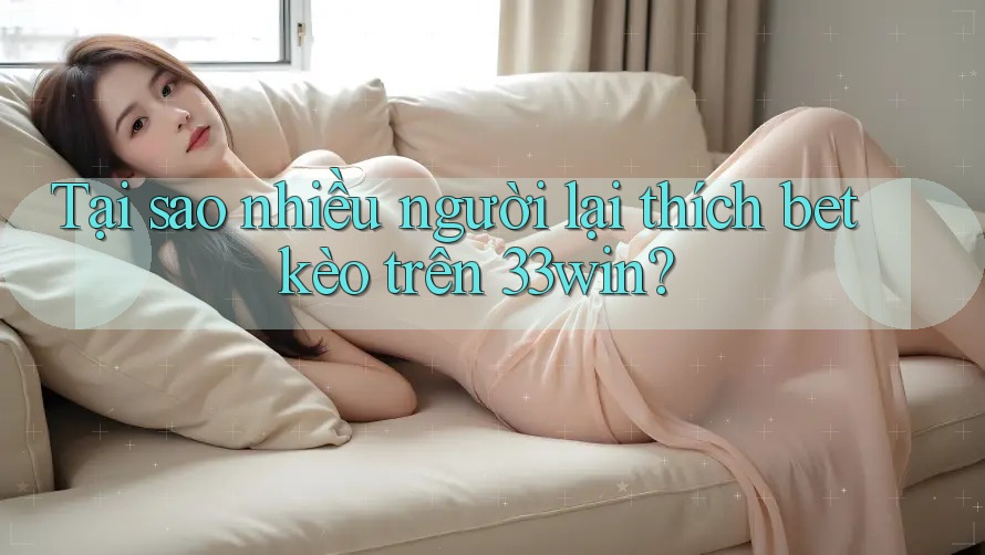 Tại sao nhiều người lại thích bet kèo trên 33win? Tại sao nhiều người lại thích bet kèo trên 33win?