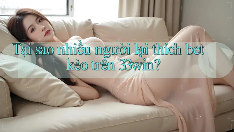Tại sao nhiều người lại thích bet kèo trên 33win?