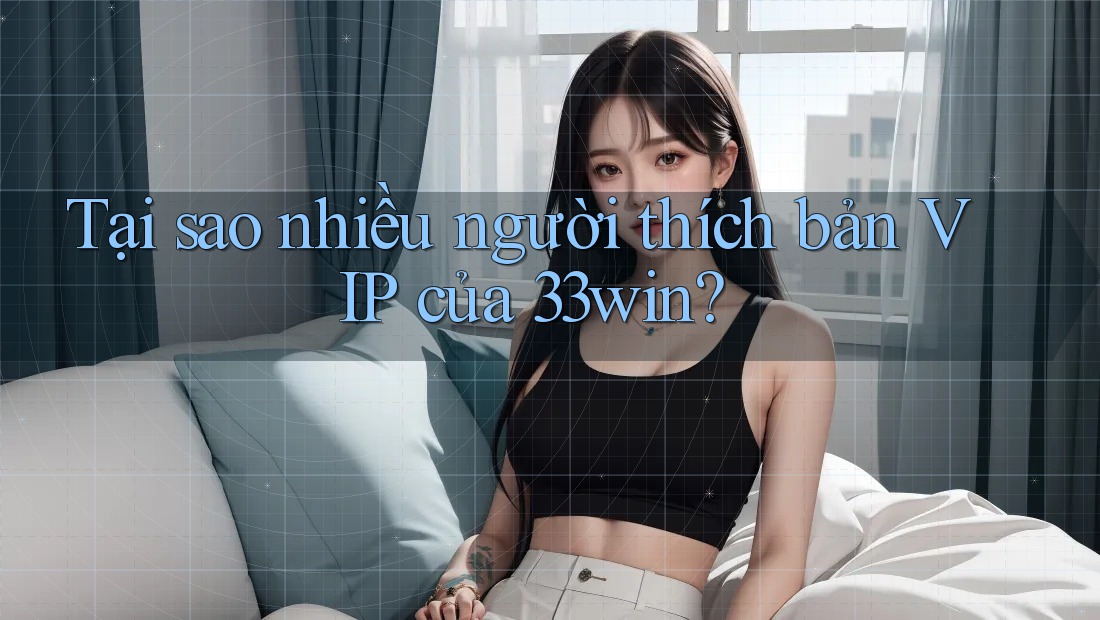Tại sao nhiều người thích bản VIP của 33win? Tại sao nhiều người thích bản VIP của 33win?