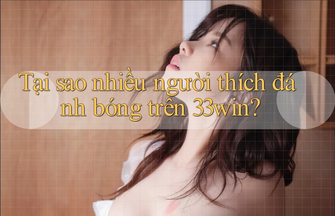 Tại sao nhiều người thích đánh bóng trên 33win?