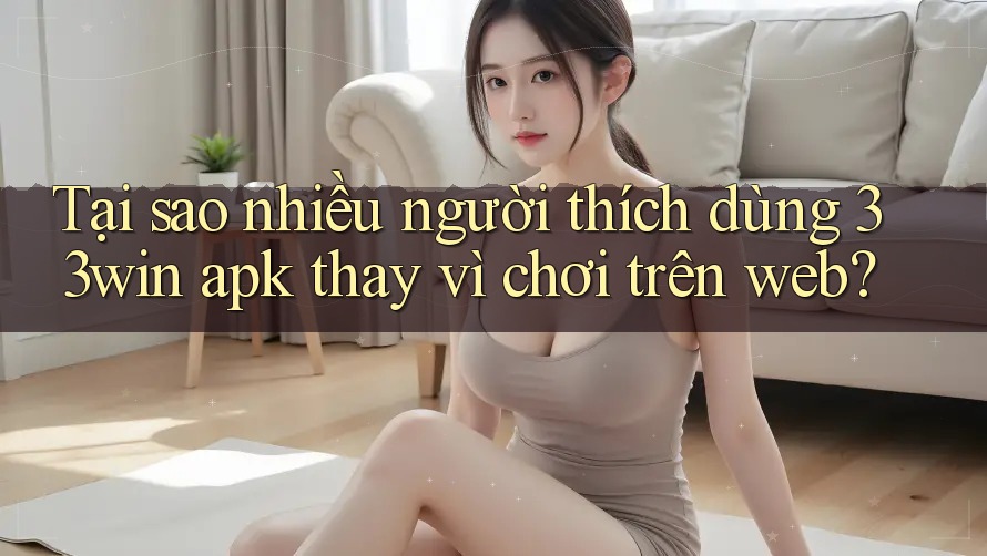 Tại sao nhiều người thích dùng 33win apk thay vì chơi trên web?