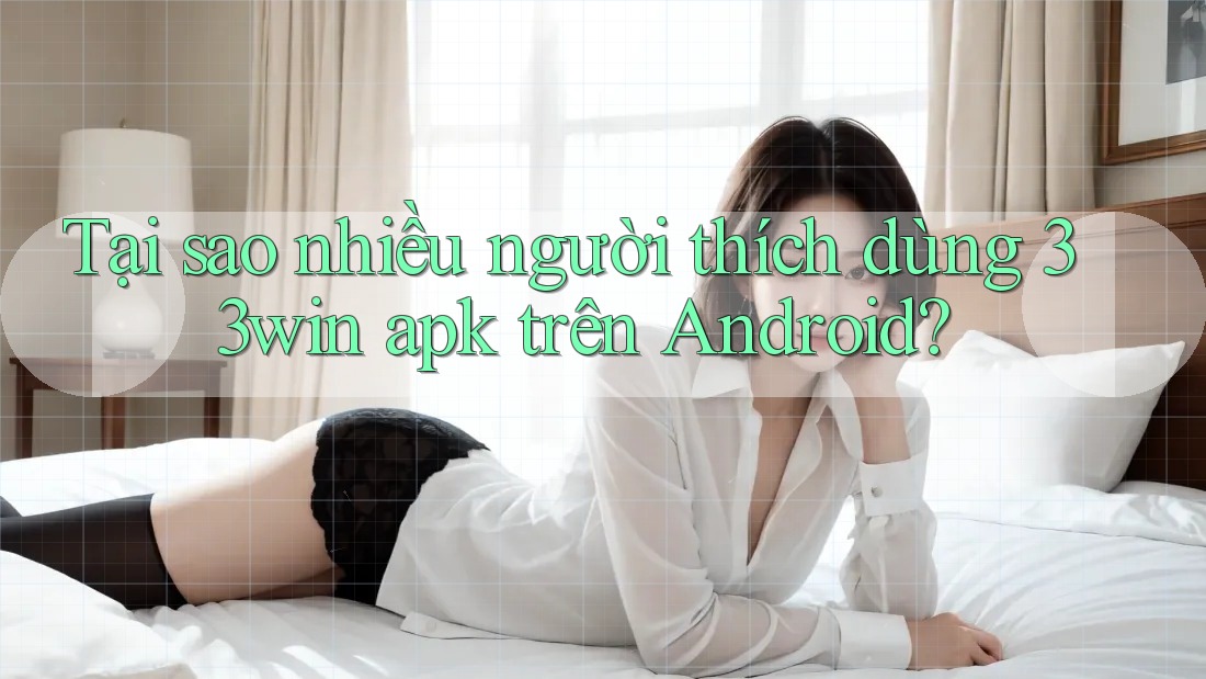 Tại sao nhiều người thích dùng 33win apk trên Android?